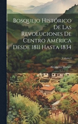 Bosquejo histrico de las revoluciones de Centro Amrica desde 1811 hasta 1834; Volume I 1