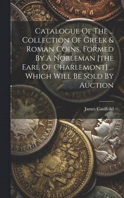 bokomslag Catalogue Of The ... Collection Of Greek & Roman Coins, Formed By A Nobleman [the Earl Of Charlemont] ... Which Will Be Sold By Auction
