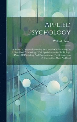bokomslag Applied Psychology; A Series Of Lectures Presenting An Analysis Of Psychology In A Simplified Terminology; With Special Attention To Biologic Phases Of Physiology And Demonstrating The Separateness...