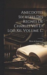 bokomslag Anecdotes Secretes Des Regnes De Charles Viii Et Lois Xii, Volume 1...