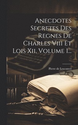 bokomslag Anecdotes Secretes Des Regnes De Charles Viii Et Lois Xii, Volume 1...