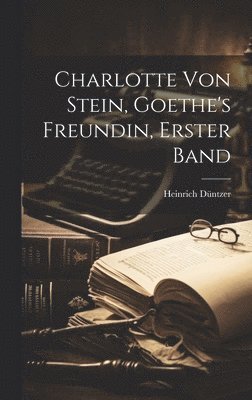 Heinrich Düntzer - Charlotte Von Stein, Goethe's Freundin, Erster Band, Inbunden