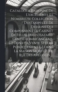 bokomslag Catalogue Raisonné De L'excellente Et Nombreuse Collection D'estampes Et De Desseins Qui Composaient Le Cabinet De Feu M. James Hazard, Gentilhomme Anglais, [...] Dont La Vente Se Fera Publiquement...