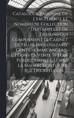 bokomslag Catalogue Raisonn De L'excellente Et Nombreuse Collection D'estampes Et De Desseins Qui Composaient Le Cabinet De Feu M. James Hazard, Gentilhomme Anglais, [...] Dont La Vente Se Fera Publiquement