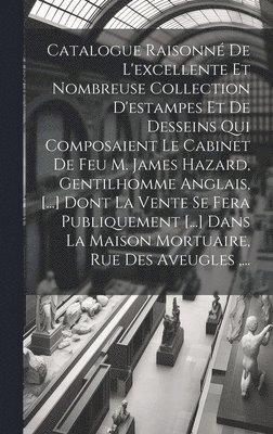 bokomslag Catalogue Raisonné De L'excellente Et Nombreuse Collection D'estampes Et De Desseins Qui Composaient Le Cabinet De Feu M. James Hazard, Gentilhomme Anglais, [...] Dont La Vente Se Fera Publiquement...