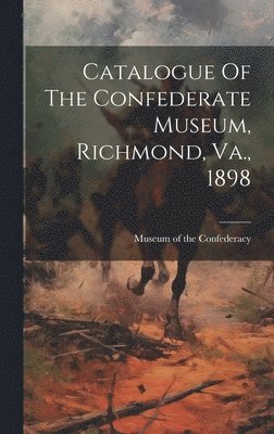 Catalogue Of The Confederate Museum, Richmond, Va., 1898 1