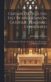 bokomslag Certain Difficulties Felt By Anglicans In Catholic Teaching Considered: Letter Addressed To The Rev. E. B. Pusey, D.d., On Occasion Of His Eirenicon O