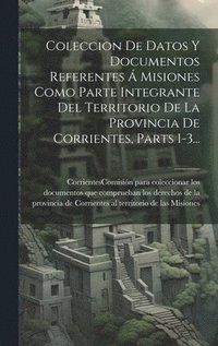 bokomslag Coleccion De Datos Y Documentos Referentes  Misiones Como Parte Integrante Del Territorio De La Provincia De Corrientes, Parts 1-3...