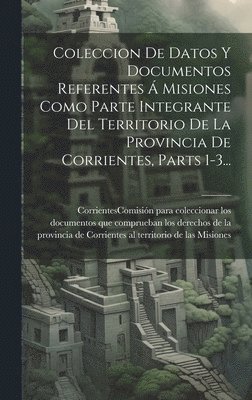 bokomslag Coleccion De Datos Y Documentos Referentes  Misiones Como Parte Integrante Del Territorio De La Provincia De Corrientes, Parts 1-3...