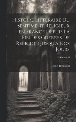bokomslag Histoire littéraire du sentiment religieux en France depuis la fin des guerres de religion jusqu'a nos jours; Volume 6