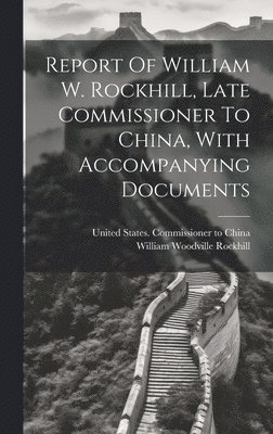 Report Of William W. Rockhill, Late Commissioner To China, With Accompanying Documents 1