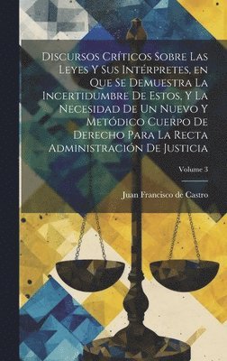 bokomslag Discursos crticos sobre las leyes y sus intrpretes, en que se demuestra la incertidumbre de estos, y la necesidad de un nuevo y metdico Cuerpo de Derecho para la recta administracin de