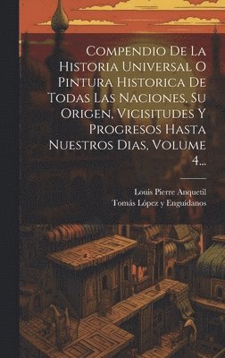 Compendio De La Historia Universal O Pintura Historica De Todas Las Naciones, Su Origen, Vicisitudes Y Progresos Hasta Nuestros Dias, Volume 4... 1