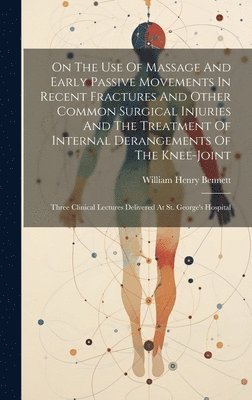 bokomslag On The Use Of Massage And Early Passive Movements In Recent Fractures And Other Common Surgical Injuries And The Treatment Of Internal Derangements Of The Knee-joint