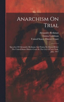 Alexander Berkman, Emma Goldman - Anarchism On Trial: Speeches Of Alexander Berkman And Emma Goldman Before The United States District Court In The City Of New York, July, 1917, Inbunden