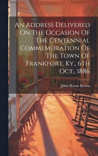 bokomslag An Address Delivered On The Occasion Of The Centennial Commemoration Of The Town Of Frankfort, Ky., 6th Oct., 1886