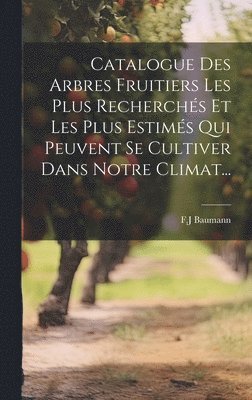 Catalogue Des Arbres Fruitiers Les Plus Recherchs Et Les Plus Estims Qui Peuvent Se Cultiver Dans Notre Climat... 1