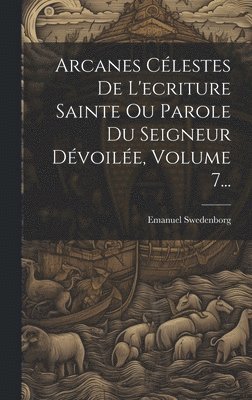 Arcanes Célestes De L'ecriture Sainte Ou Parole Du Seigneur Dévoilée, Volume 7...