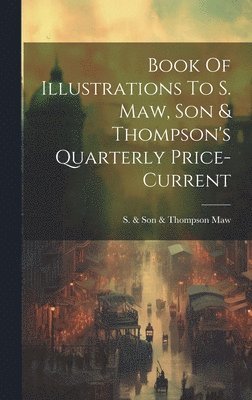S. &. Son &. Thompson Maw - Book Of Illustrations To S. Maw, Son & Thompson's Quarterly Price-current, Inbunden