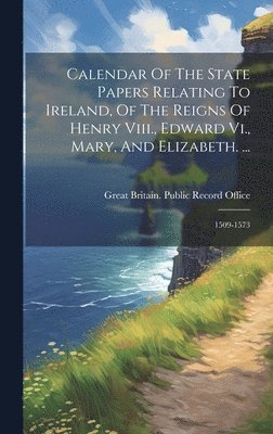 Calendar Of The State Papers Relating To Ireland, Of The Reigns Of Henry Viii., Edward Vi., Mary, And Elizabeth. ... 1