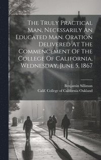 bokomslag The Truly Practical Man, Necessarily An Educated Man. Oration Delivered At The Commencement Of The College Of California, Wednesday, June 5, 1867