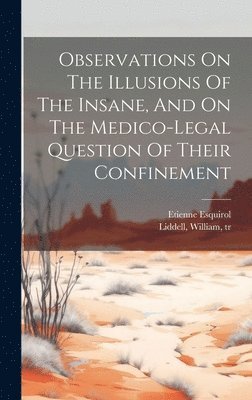 Observations On The Illusions Of The Insane, And On The Medico-legal Question Of Their Confinement 1