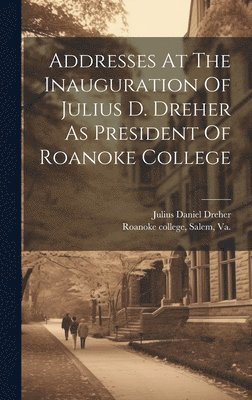 Addresses At The Inauguration Of Julius D. Dreher As President Of Roanoke College 1