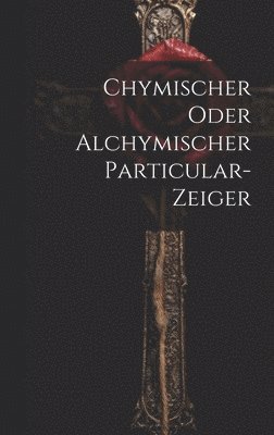 bokomslag Chymischer Oder Alchymischer Particular-zeiger