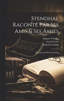 Stendhal Raconté Par Ses Amis & Ses Amies; Documents & Portrait Inédits