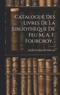 bokomslag Catalogue Des Livres De La Bibliothque De Feu M. A. F. Fourcroy...