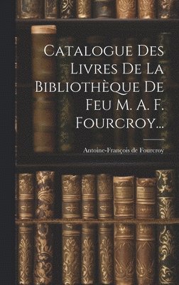 bokomslag Catalogue Des Livres De La Bibliothèque De Feu M. A. F. Fourcroy...
