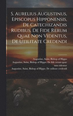 bokomslag S. Aurelius Augustinus, Episcopus Hipponensis, De Catechizandis Rudibus, De Fide Rerum Quae Non Videntus, De Utilitate Credendi