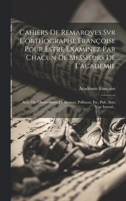 Cahiers De Remarqves Svr L'orthographe Franoise Pour Estre Examinez Par Chacun De Messieurs De L'academie 1