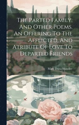 The Parted Family, And Other Poems. An Offering To The Afflicted, And Atribute Of Love To Departed Friends 1