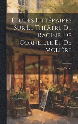 Études Littéraires Sur Le Théâtre De Racine, De Corneille Et De Molière