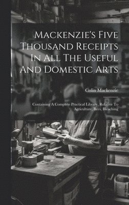 Colin Mackenzie - Mackenzie's Five Thousand Receipts In All The Useful And Domestic Arts, Inbunden