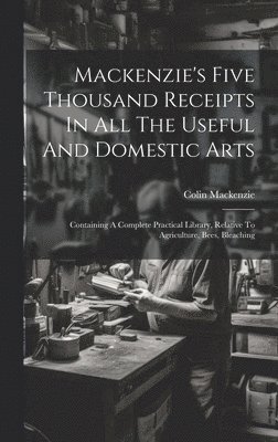 Mackenzie's Five Thousand Receipts In All The Useful And Domestic Arts 1