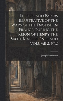 bokomslag Letters and Papers Illustrative of the Wars of the English in France During the Reign of Henry the Sixth, King of England Volume 2, pt.2