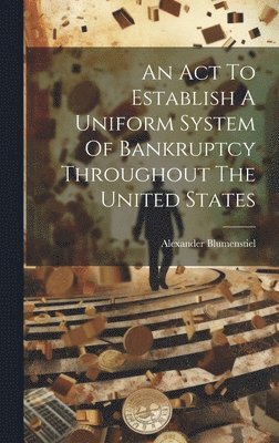 Alexander Blumenstiel - Act To Establish A Uniform System Of Bankruptcy Throughout The United States, Inbunden