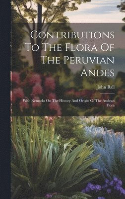 John Ball - Contributions To The Flora Of The Peruvian Andes, Inbunden