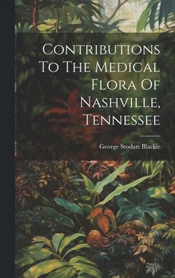 bokomslag Contributions To The Medical Flora Of Nashville, Tennessee