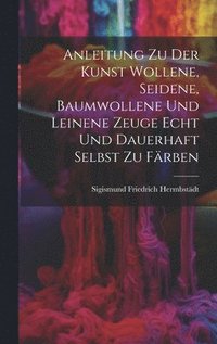 bokomslag Anleitung zu der Kunst wollene, seidene, baumwollene und leinene Zeuge echt und dauerhaft selbst zu frben