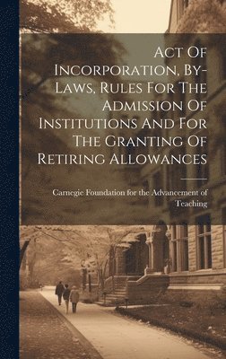 Carnegie Foundation For The Advancement - Act Of Incorporation, By-laws, Rules For The Admission Of Institutions And For The Granting Of Retiring Allowances, Inbunden