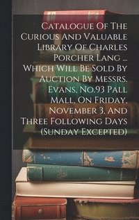 bokomslag Catalogue Of The Curious And Valuable Library Of Charles Porcher Lang ... Which Will Be Sold By Auction By Messrs. Evans, No.93 Pall Mall, On Friday, November 3, And Three Following Days (sunday