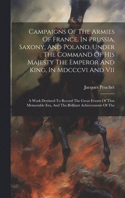 bokomslag Campaigns Of The Armies Of France, In Prussia, Saxony, And Poland, Under The Command Of His Majesty The Emperor And King, In Mdcccvi And Vii