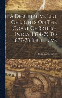 bokomslag A Descriptive List Of Lights On The Coast Of British India, 1874-75 To 1877-78 Inclusive