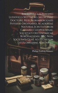 bokomslag Bibliotheca A Philippo Ludovico Wittwero, Medicinae Doctore, Reip. Norimbergensis Physico Ordinario, Academiae Naturae Scrutatorum Caesareo-leopoldinae, Societati Oeconomicae Burghausensi, Nec Non ...