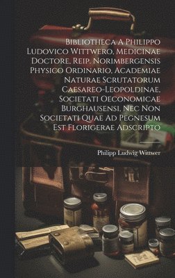 bokomslag Bibliotheca A Philippo Ludovico Wittwero, Medicinae Doctore, Reip. Norimbergensis Physico Ordinario, Academiae Naturae Scrutatorum Caesareo-leopoldinae, Societati Oeconomicae Burghausensi, Nec Non ...