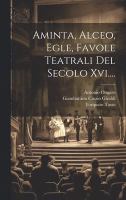 Aminta, Alceo, Egle, Favole Teatrali Del Secolo Xvi.... 1