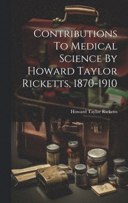 Howard Taylor Ricketts - Contributions To Medical Science By Howard Taylor Ricketts, 1870-1910, Inbunden